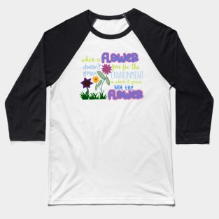 When a Flower Doesn't Grow, You Fix The Environment in Which it Grows… Not The Flower Baseball T-Shirt